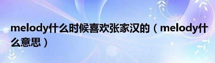 melody什么时候喜欢张家汉的(melody什么意思)