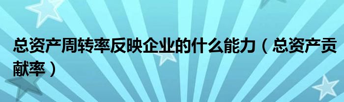 总资产周转率反映企业的什么能力(总资产贡献率)