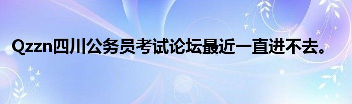 Qzzn四川公务员考试论坛最近一直进不去。