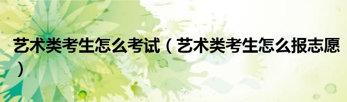 艺术类考生怎么考试(艺术类考生怎么报志愿)