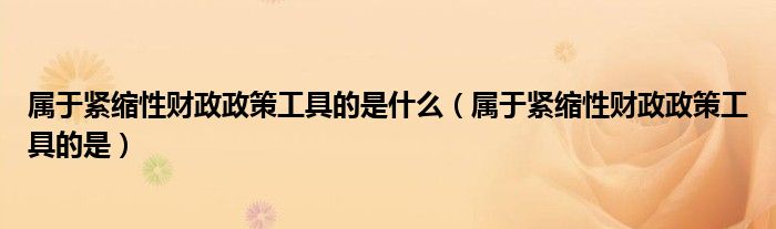 属于紧缩性财政政策工具的是什么(属于紧缩性财政政策工具的是)