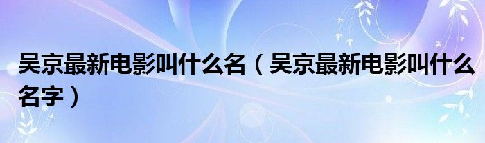 吴京最新电影叫什么名(吴京最新电影叫什么名字)