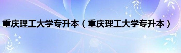 重庆理工大学专升本(重庆理工大学专升本)