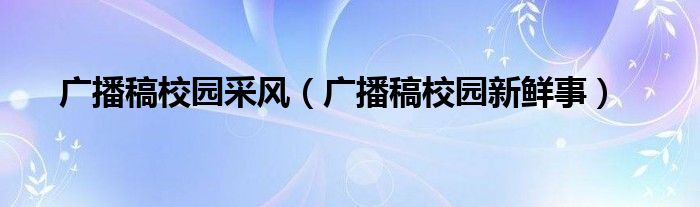 广播稿校园采风(广播稿校园新鲜事)