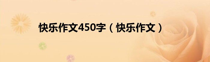 快乐作文450字(快乐作文)