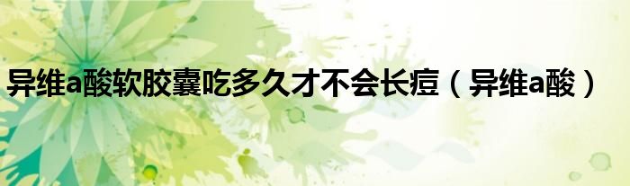 异维a酸软胶囊吃多久才不会长痘(异维a酸)