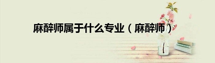 麻醉师属于什么专业(麻醉师)