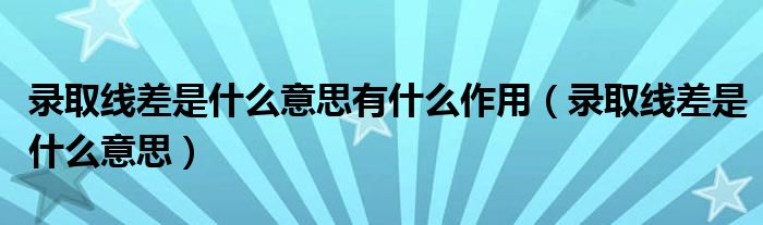 录取线差是什么意思有什么作用(录取线差是什么意思)