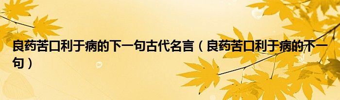 良药苦口利于病的下一句古代名言(良药苦口利于病的下一句)