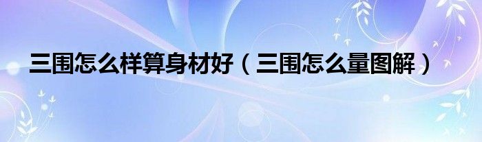 三围怎么样算身材好(三围怎么量图解)