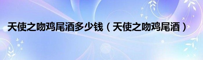 天使之吻鸡尾酒多少钱(天使之吻鸡尾酒)