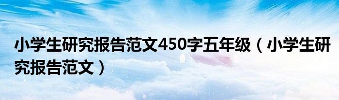 小学生研究报告范文450字五年级(小学生研究报告范文)
