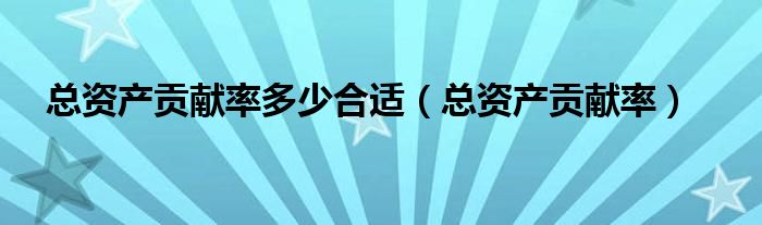 总资产贡献率多少合适(总资产贡献率)