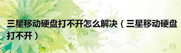 三星移动硬盘打不开怎么解决(三星移动硬盘打不开)