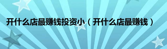 开什么店最赚钱投资小(开什么店最赚钱)