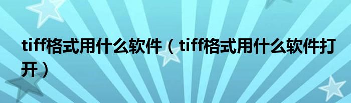 tiff格式用什么软件(tiff格式用什么软件打开)