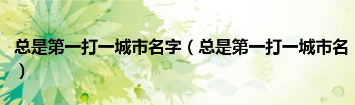 总是第一打一城市名字(总是第一打一城市名)