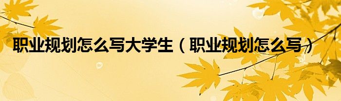 职业规划怎么写大学生(职业规划怎么写)