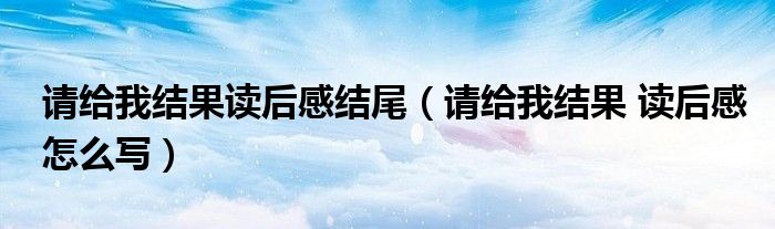 请给我结果读后感结尾(请给我结果 读后感怎么写)