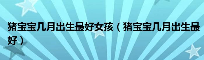 猪宝宝几月出生最好女孩(猪宝宝几月出生最好)