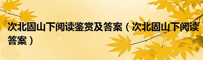 次北固山下阅读鉴赏及答案(次北固山下阅读答案)
