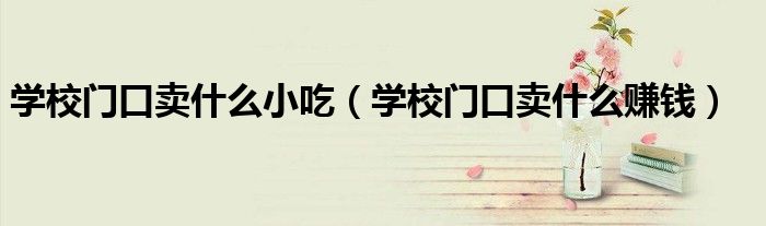 学校门口卖什么小吃(学校门口卖什么赚钱)