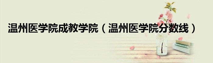 温州医学院成教学院(温州医学院分数线)