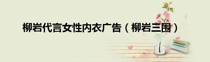 柳岩代言女性内衣广告(柳岩三围)