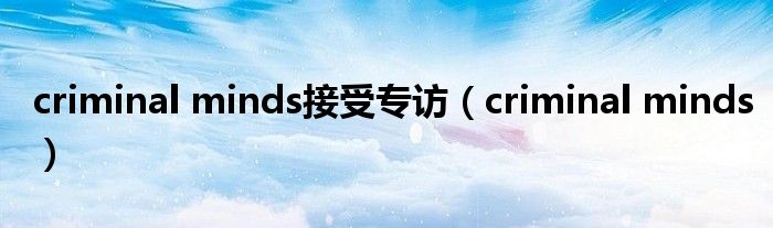 criminal minds接受专访(criminal minds)