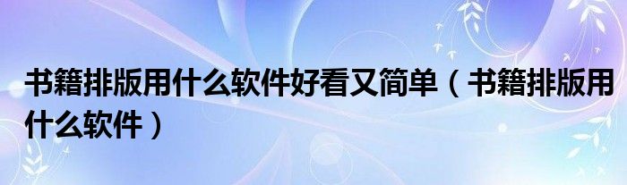 书籍排版用什么软件好看又简单(书籍排版用什么软件)