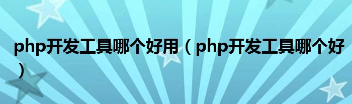 php开发工具哪个好用(php开发工具哪个好)