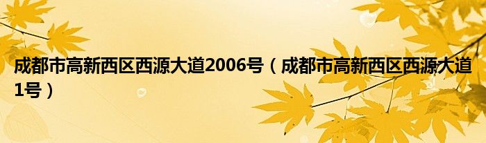 成都市高新西区西源大道2006号(成都市高新西区西源大道1号)