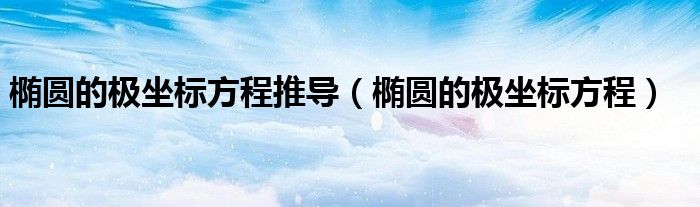 椭圆的极坐标方程推导(椭圆的极坐标方程)