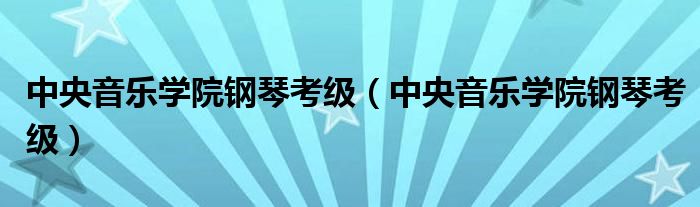 中央音乐学院钢琴考级(中央音乐学院钢琴考级)