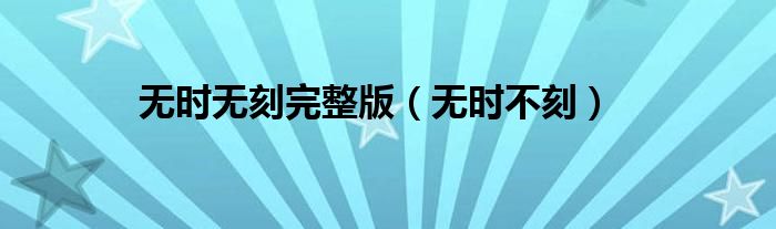 无时无刻完整版(无时不刻)