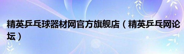 精英乒乓球器材网官方旗舰店(精英乒乓网论坛)