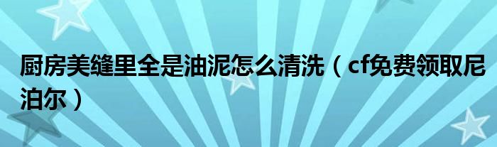 厨房美缝里全是油泥怎么清洗(cf免费领取尼泊尔)