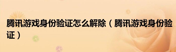 腾讯游戏身份验证怎么解除(腾讯游戏身份验证)