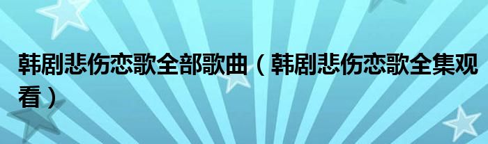 韩剧悲伤恋歌全部歌曲(韩剧悲伤恋歌全集观看)