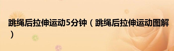 跳绳后拉伸运动5分钟(跳绳后拉伸运动图解)