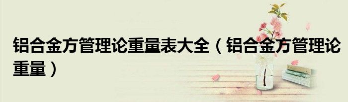 铝合金方管理论重量表大全(铝合金方管理论重量)