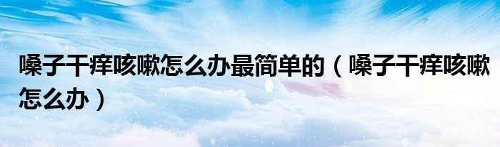 嗓子干痒咳嗽怎么办最简单的（嗓子干痒咳嗽怎么办）