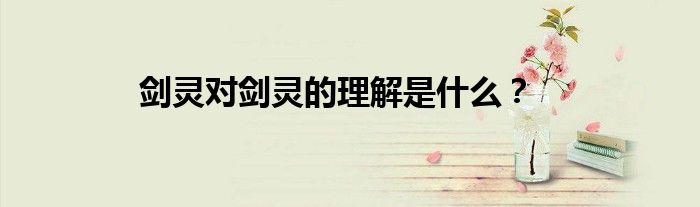 剑灵对剑灵的理解是什么？