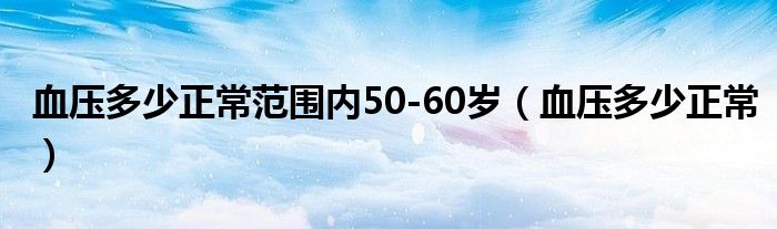 血压多少正常范围内50-60岁(血压多少正常)