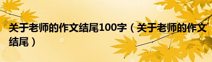 关于老师的作文结尾100字(关于老师的作文结尾)