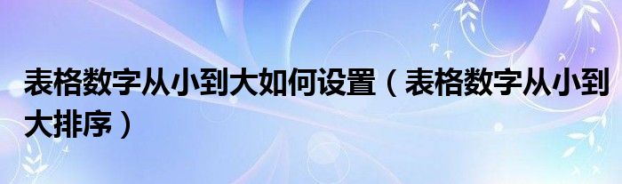 表格数字从小到大如何设置(表格数字从小到大排序)