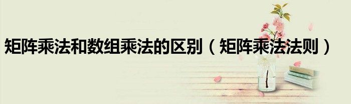 矩阵乘法和数组乘法的区别(矩阵乘法法则)