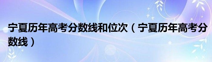 宁夏历年高考分数线和位次(宁夏历年高考分数线)