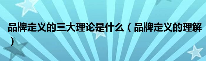 品牌定义的三大理论是什么(品牌定义的理解)