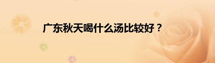 广东秋天喝什么汤比较好？